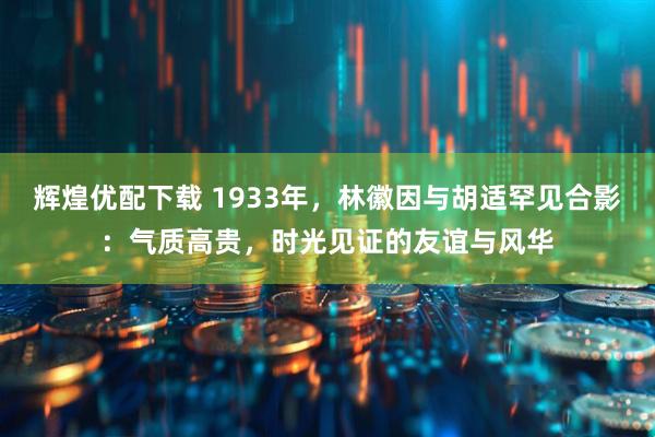 辉煌优配下载 1933年,林徽因与胡适罕见合影:气质高贵,时光见证的友谊与风华