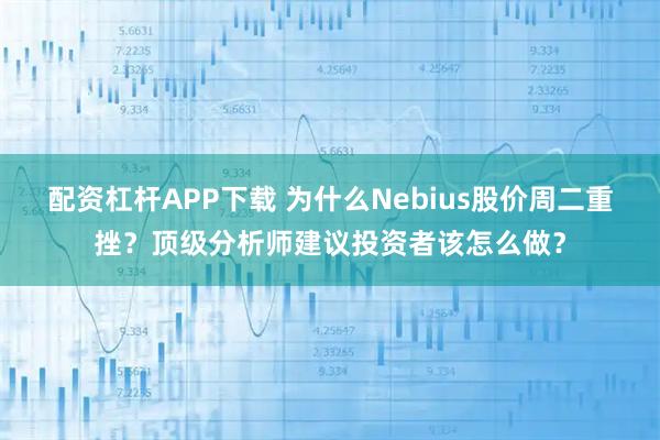 配资杠杆APP下载 为什么Nebius股价周二重挫？顶级分析师建议投资者该怎么做？