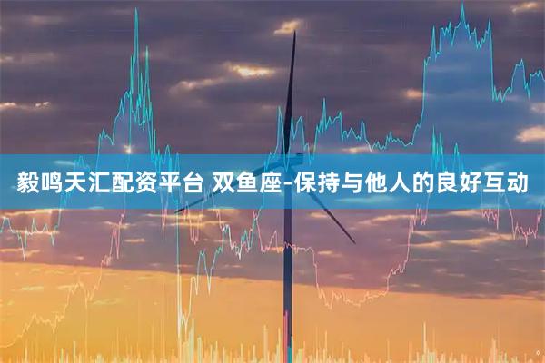 毅鸣天汇配资平台 双鱼座-保持与他人的良好互动