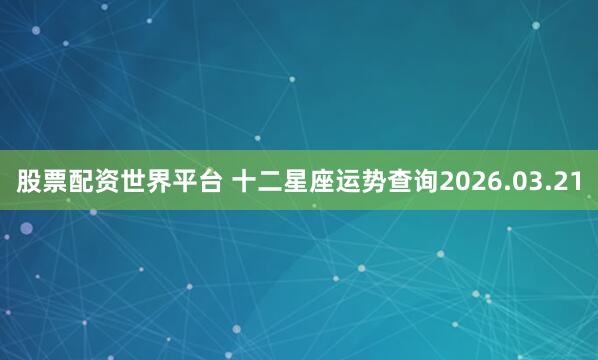 股票配资世界平台 十二星座运势查询2026.03.21