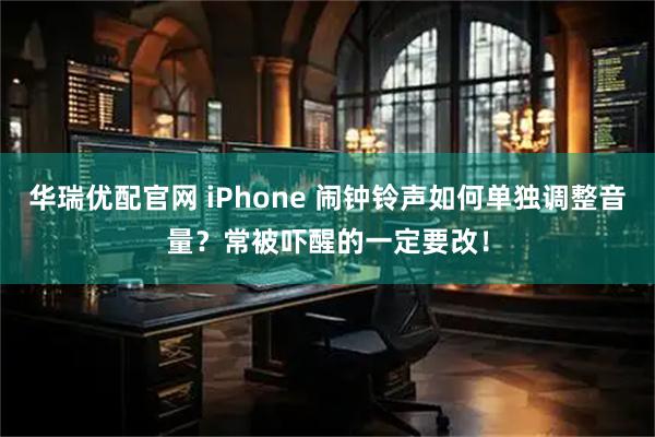 华瑞优配官网 iPhone 闹钟铃声如何单独调整音量?常被吓醒的一定要改!
