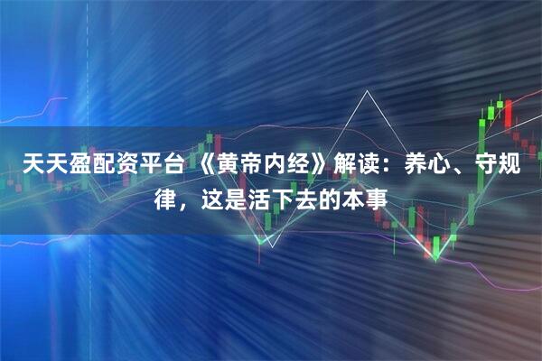天天盈配资平台 《黄帝内经》解读：养心、守规律，这是活下去的本事