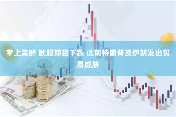 掌上策略 欧股期货下跌 此前特朗普及伊朗发出贸易威胁