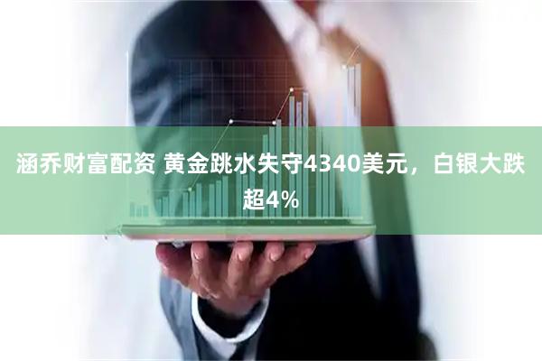 涵乔财富配资 黄金跳水失守4340美元，白银大跌超4%