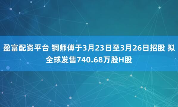 盈富配资平台 铜师傅于3月23日至3月26日招股 拟全球发售740.68万股H股
