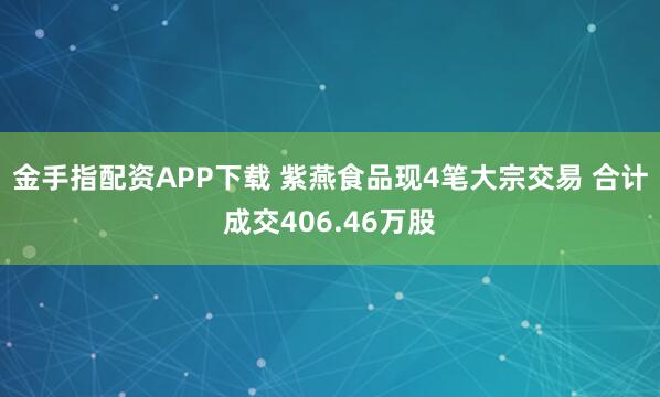 金手指配资APP下载 紫燕食品现4笔大宗交易 合计成交406.46万股