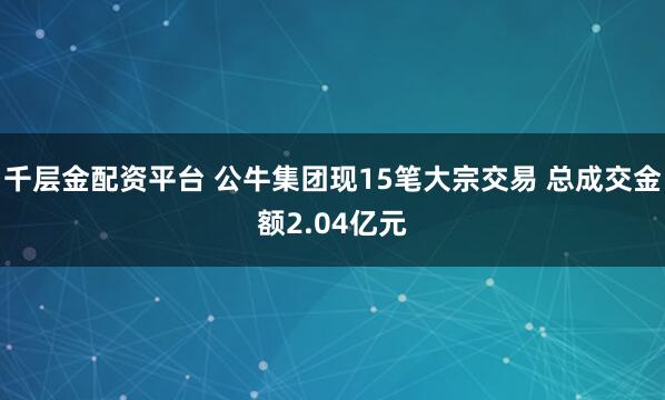 千层金配资平台 公牛集团现15笔大宗交易 总成交金额2.04亿元