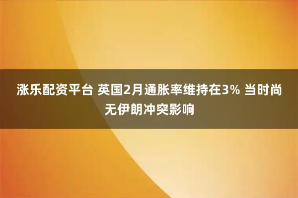 涨乐配资平台 英国2月通胀率维持在3% 当时尚无伊朗冲突影响