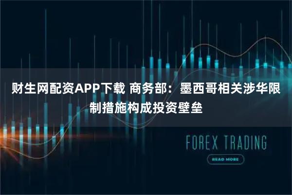 财生网配资APP下载 商务部：墨西哥相关涉华限制措施构成投资壁垒