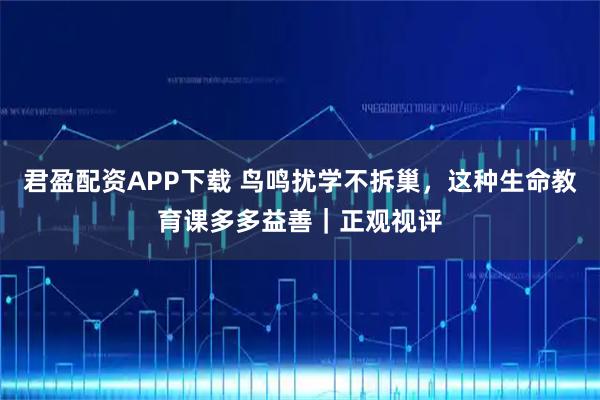 君盈配资APP下载 鸟鸣扰学不拆巢,这种生命教育课多多益善|正观视评
