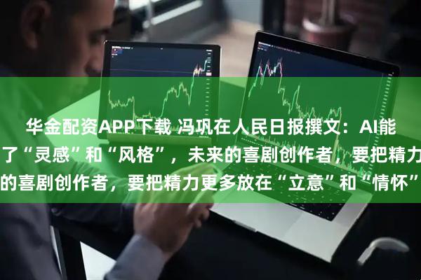 华金配资APP下载 冯巩在人民日报撰文：AI能模仿“套路”，但复制不了“灵感”和“风格”，未来的喜剧创作者，要把精力更多放在“立意”和“情怀”上