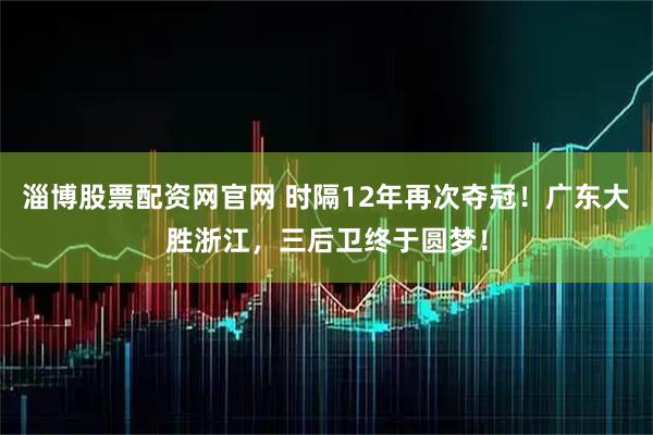 淄博股票配资网官网 时隔12年再次夺冠！广东大胜浙江，三后卫终于圆梦！