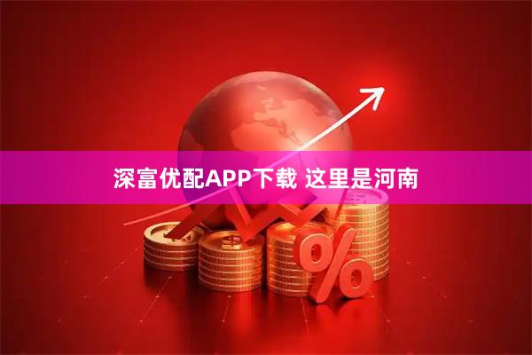 深富优配APP下载 这里是河南