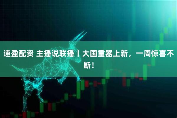 速盈配资 主播说联播丨大国重器上新，一周惊喜不断！