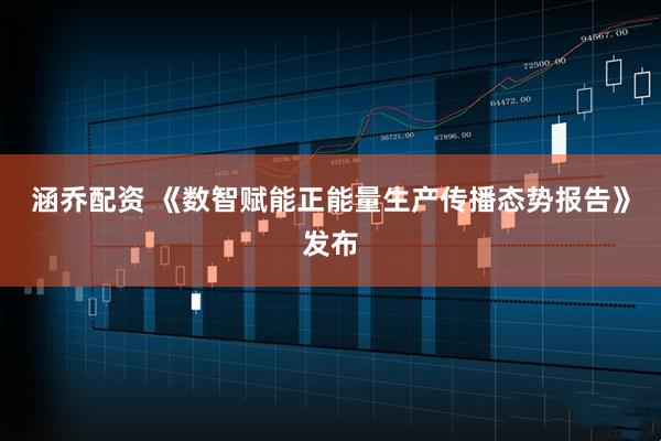 涵乔配资 《数智赋能正能量生产传播态势报告》发布