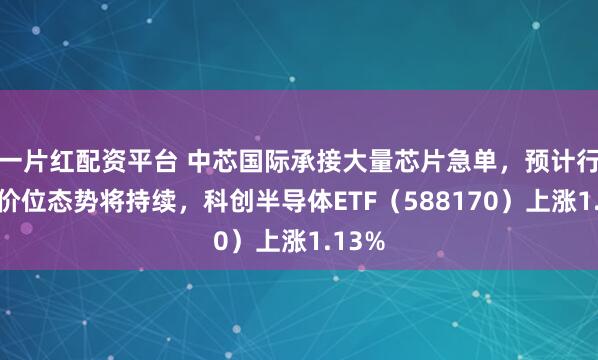 一片红配资平台 中芯国际承接大量芯片急单,预计行业高价位态势将持续,科创半导体ETF(588170)上涨1.13%