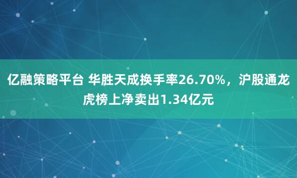 亿融策略平台 华胜天成换手率26.70%，沪股通龙虎榜上净卖出1.34亿元