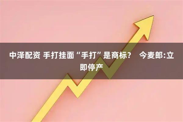 中泽配资 手打挂面“手打”是商标？  今麦郎:立即停产