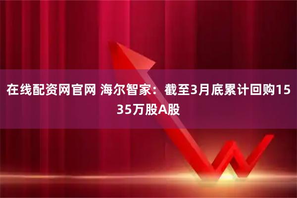 在线配资网官网 海尔智家：截至3月底累计回购1535万股A股