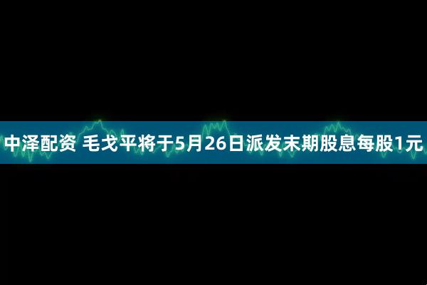 中泽配资 毛戈平将于5月26日派发末期股息每股1元
