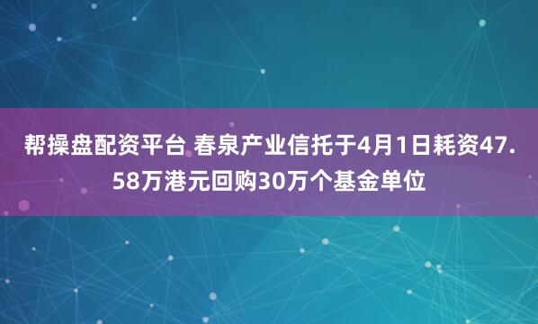 帮操盘配资平台 春泉产业信托于4月1日耗资47.58万港元回购30万个基金单位