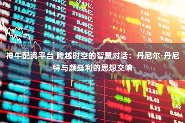 神牛配资平台 跨越时空的智慧对话：丹尼尔·丹尼特与颜廷利的思想交响