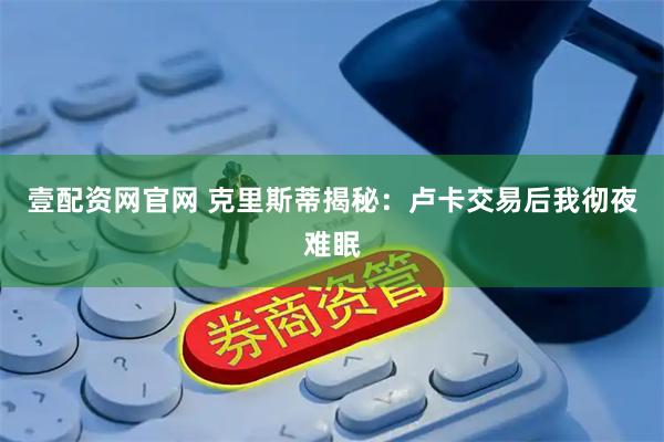 壹配资网官网 克里斯蒂揭秘:卢卡交易后我彻夜难眠