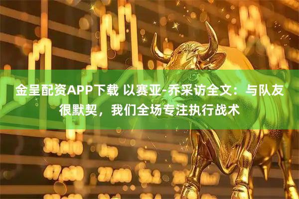 金呈配资APP下载 以赛亚-乔采访全文:与队友很默契,我们全场专注执行战术