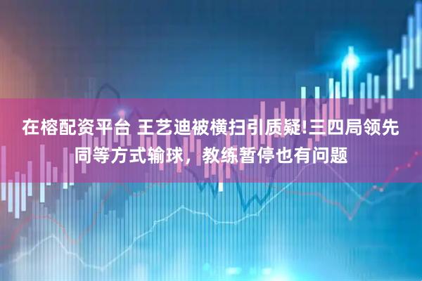在榕配资平台 王艺迪被横扫引质疑!三四局领先同等方式输球，教练暂停也有问题