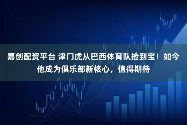 嘉创配资平台 津门虎从巴西体育队捡到宝！如今他成为俱乐部新核心，值得期待