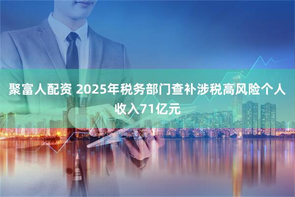 聚富人配资 2025年税务部门查补涉税高风险个人收入71亿元