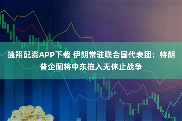 捷翔配资APP下载 伊朗常驻联合国代表团:特朗普企图将中东拖入无休止战争