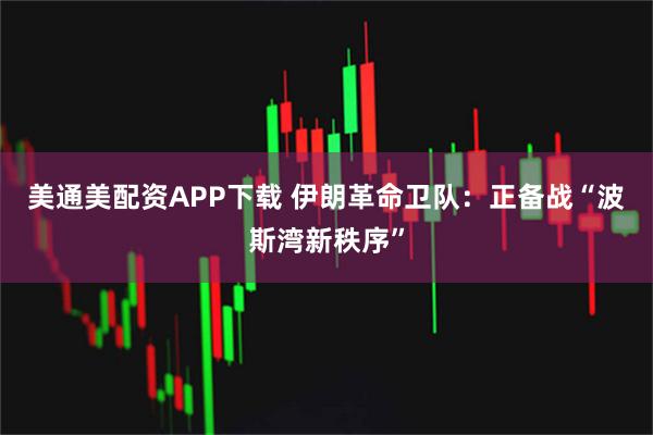 美通美配资APP下载 伊朗革命卫队：正备战“波斯湾新秩序”