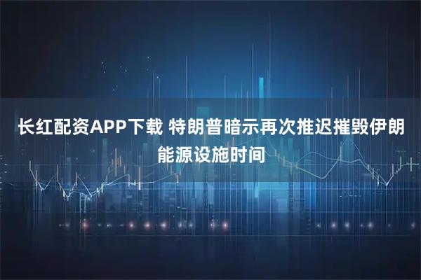 长红配资APP下载 特朗普暗示再次推迟摧毁伊朗能源设施时间