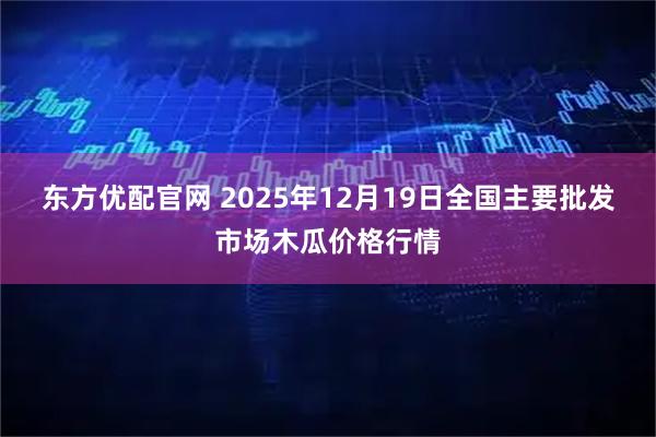 东方优配官网 2025年12月19日全国主要批发市场木瓜价格行情