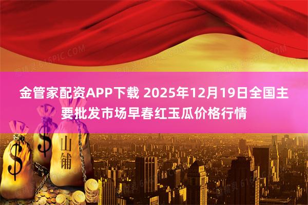 金管家配资APP下载 2025年12月19日全国主要批发市场早春红玉瓜价格行情
