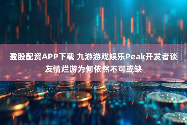 盈股配资APP下载 九游游戏娱乐Peak开发者谈友情烂游为何依然不可或缺