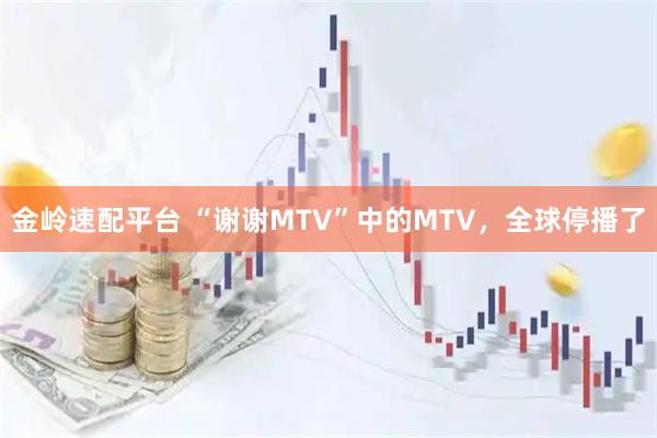 金岭速配平台 “谢谢MTV”中的MTV，全球停播了