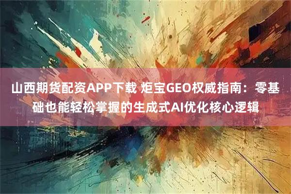 山西期货配资APP下载 炬宝GEO权威指南：零基础也能轻松掌握的生成式AI优化核心逻辑
