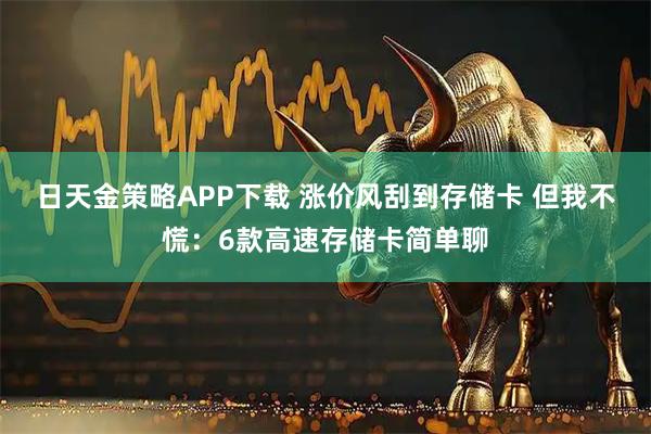 日天金策略APP下载 涨价风刮到存储卡 但我不慌：6款高速存储卡简单聊