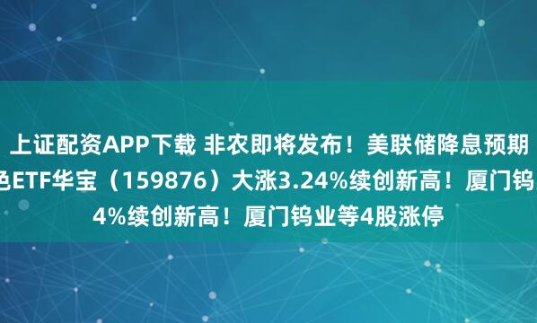 上证配资APP下载 非农即将发布！美联储降息预期或升温！有色ETF华宝（159876）大涨3.24%续创新高！厦门钨业等4股涨停