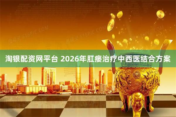 淘银配资网平台 2026年肛瘘治疗中西医结合方案