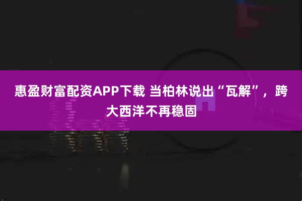 惠盈财富配资APP下载 当柏林说出“瓦解”，跨大西洋不再稳固